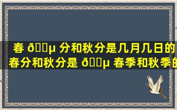 春 🐵 分和秋分是几月几日的,春分和秋分是 🌵 春季和秋季的一半吗